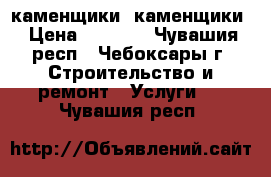 каменщики  каменщики › Цена ­ 1 600 - Чувашия респ., Чебоксары г. Строительство и ремонт » Услуги   . Чувашия респ.